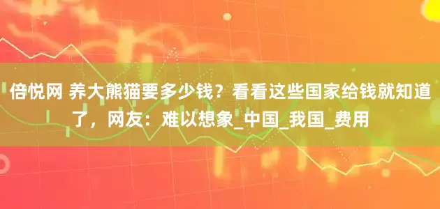 倍悦网 养大熊猫要多少钱？看看这些国家给钱就知道了，网友：难以想象_中国_我国_费用