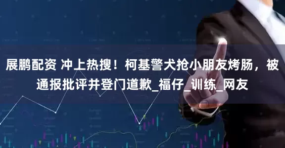 展鹏配资 冲上热搜！柯基警犬抢小朋友烤肠，被通报批评并登门道歉_福仔_训练_网友
