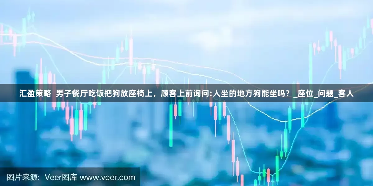 汇盈策略  男子餐厅吃饭把狗放座椅上，顾客上前询问:人坐的地方狗能坐吗？_座位_问题_客人