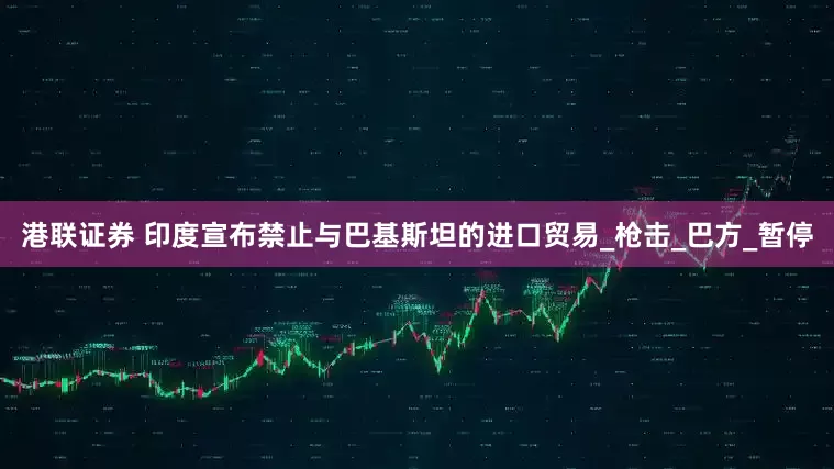 港联证券 印度宣布禁止与巴基斯坦的进口贸易_枪击_巴方_暂停