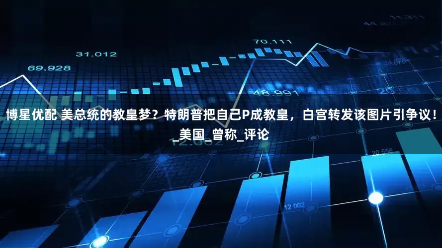 博星优配 美总统的教皇梦？特朗普把自己P成教皇，白宫转发该图片引争议！_美国_曾称_评论