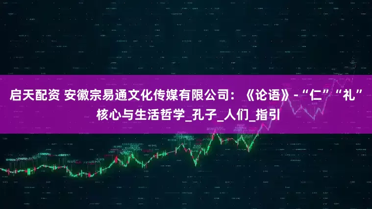 启天配资 安徽宗易通文化传媒有限公司：《论语》-“仁”“礼” 核心与生活哲学_孔子_人们_指引