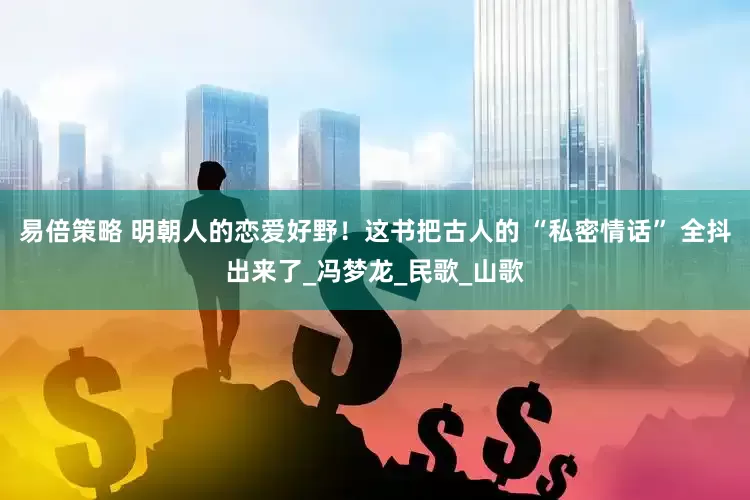 易倍策略 明朝人的恋爱好野！这书把古人的 “私密情话” 全抖出来了_冯梦龙_民歌_山歌