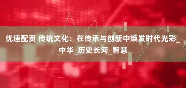 优速配资 传统文化：在传承与创新中焕发时代光彩_中华_历史长河_智慧