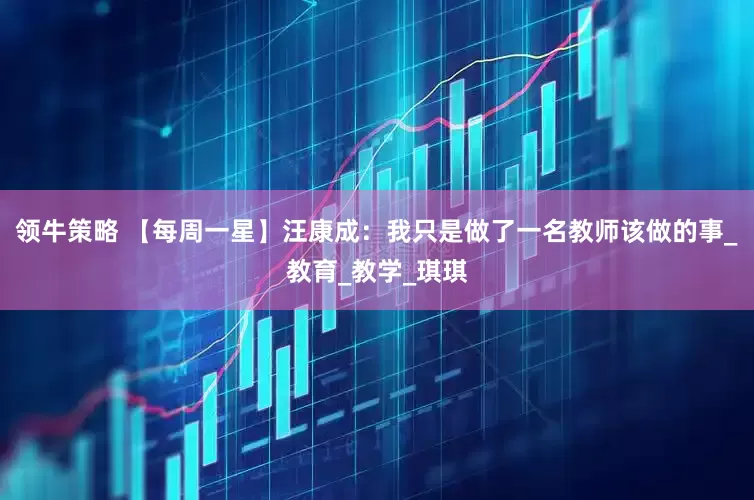 领牛策略 【每周一星】汪康成：我只是做了一名教师该做的事_教育_教学_琪琪