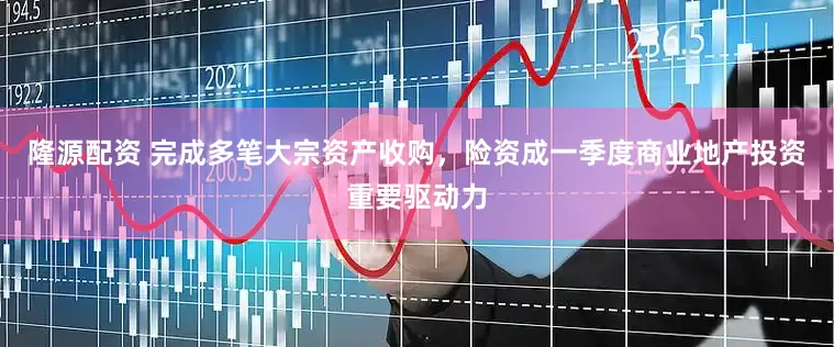 隆源配资 完成多笔大宗资产收购，险资成一季度商业地产投资重要驱动力