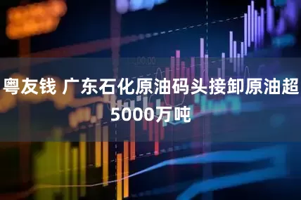 粤友钱 广东石化原油码头接卸原油超5000万吨