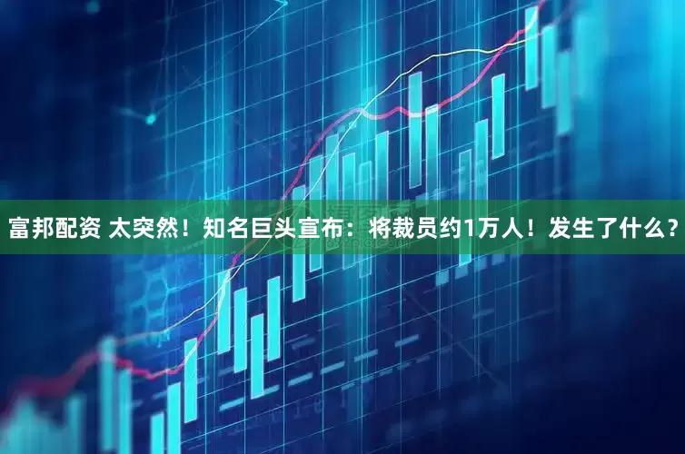 富邦配资 太突然！知名巨头宣布：将裁员约1万人！发生了什么？