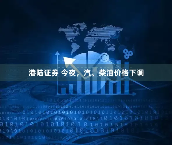 港陆证券 今夜，汽、柴油价格下调