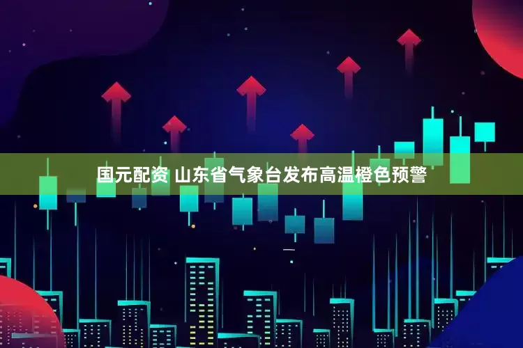 国元配资 山东省气象台发布高温橙色预警