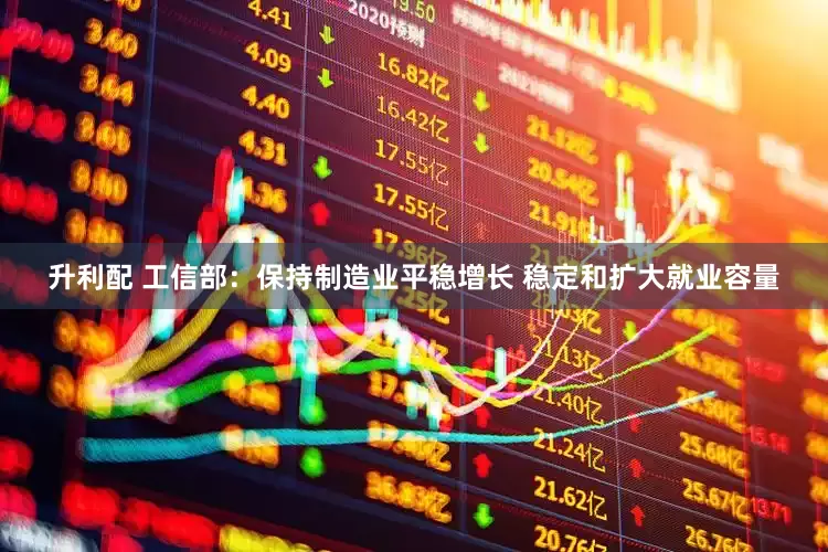 升利配 工信部：保持制造业平稳增长 稳定和扩大就业容量