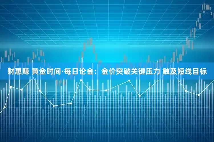 财惠赚 黄金时间·每日论金：金价突破关键压力 触及短线目标