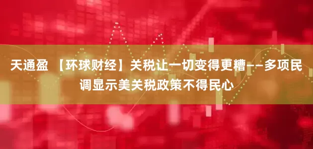 天通盈 【环球财经】关税让一切变得更糟——多项民调显示美关税政策不得民心