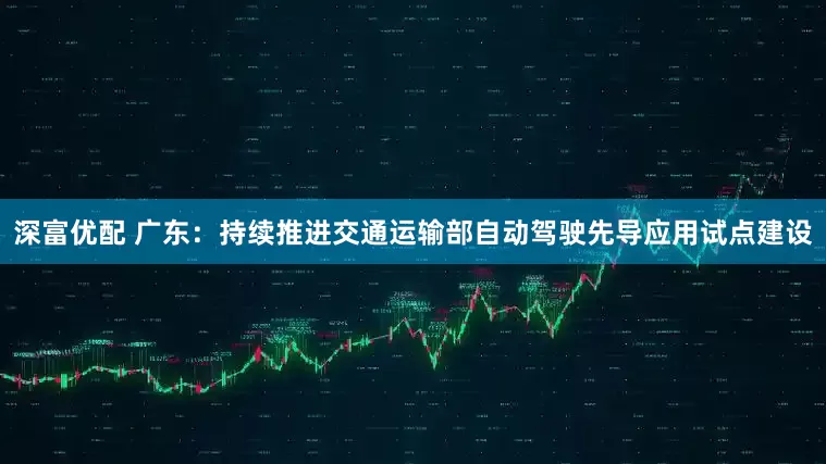 深富优配 广东：持续推进交通运输部自动驾驶先导应用试点建设