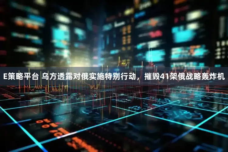 E策略平台 乌方透露对俄实施特别行动，摧毁41架俄战略轰炸机