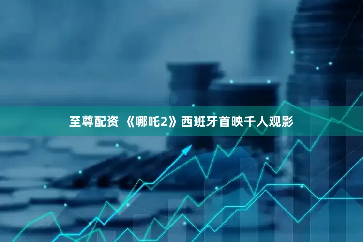 至尊配资 《哪吒2》西班牙首映千人观影