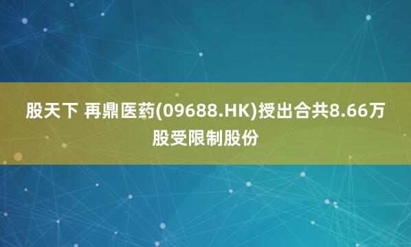 股天下 再鼎医药(09688.HK)授出合共8.66万股受限制股份