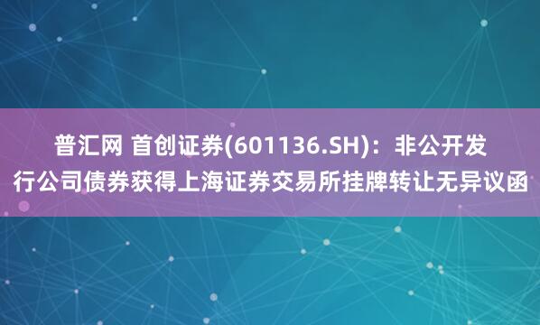 普汇网 首创证券(601136.SH)：非公开发行公司债券获得上海证券交易所挂牌转让无异议函