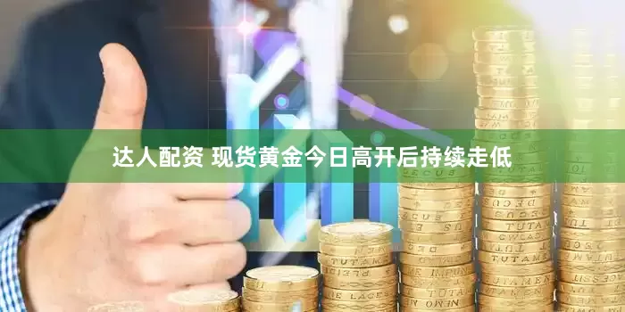 达人配资 现货黄金今日高开后持续走低