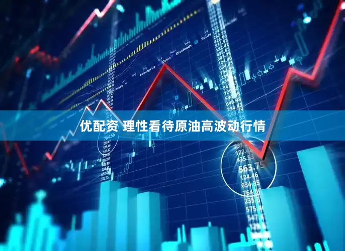 优配资 理性看待原油高波动行情