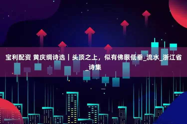宝利配资 黄庆绸诗选｜头顶之上，似有佛眼低垂_流水_浙江省_诗集