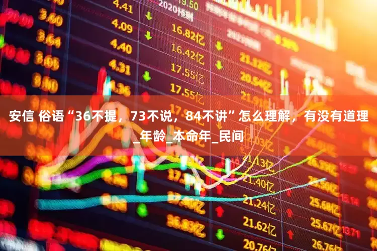 安信 俗语“36不提，73不说，84不讲”怎么理解，有没有道理_年龄_本命年_民间