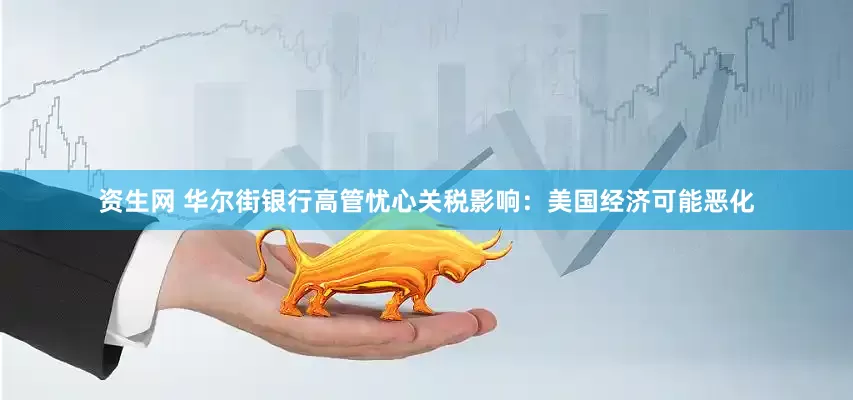 资生网 华尔街银行高管忧心关税影响：美国经济可能恶化