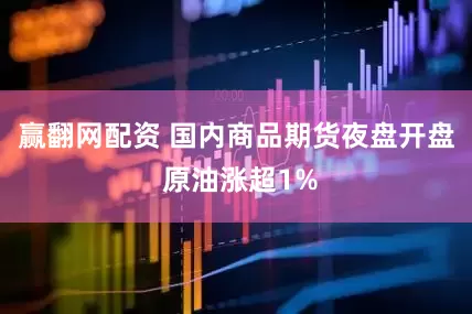 赢翻网配资 国内商品期货夜盘开盘 原油涨超1%