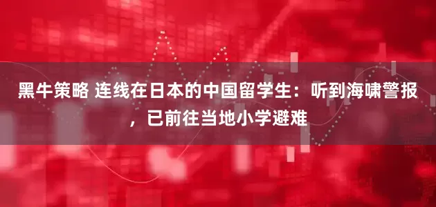 黑牛策略 连线在日本的中国留学生：听到海啸警报，已前往当地小学避难