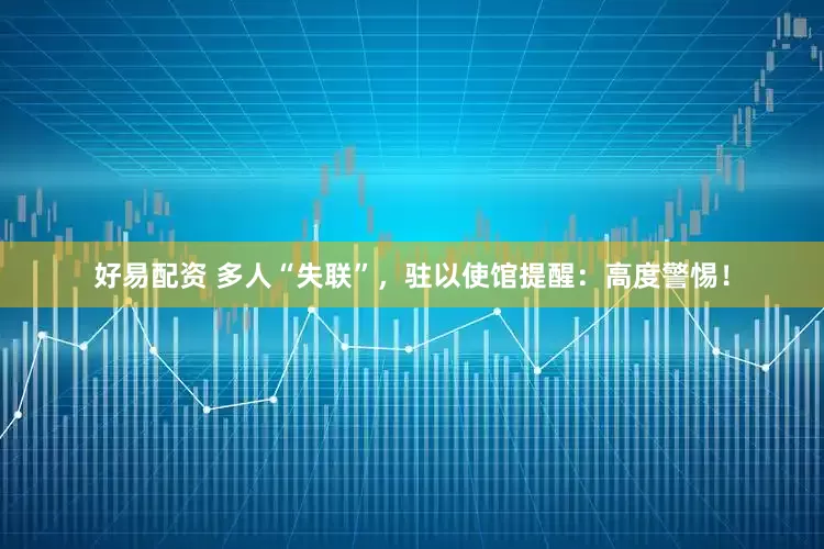 好易配资 多人“失联”，驻以使馆提醒：高度警惕！