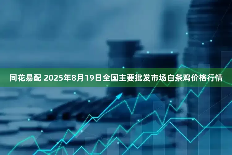同花易配 2025年8月19日全国主要批发市场白条鸡价格行情