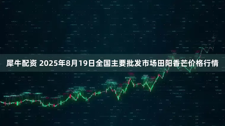 犀牛配资 2025年8月19日全国主要批发市场田阳香芒价格行情