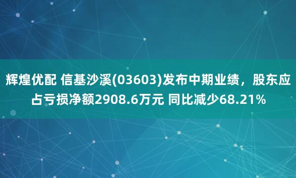 辉煌优配 信基沙溪(03603)发布中期业绩，股东应占亏损净额2908.6万元 同比减少68.21%
