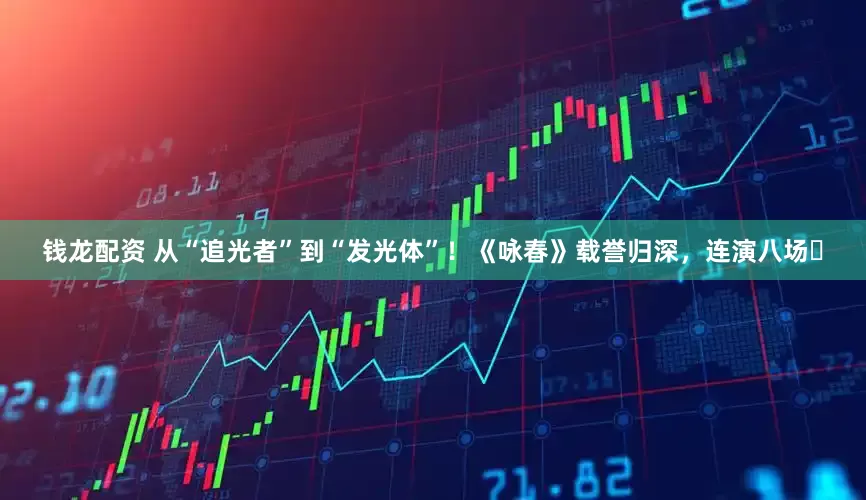 钱龙配资 从“追光者”到“发光体”！《咏春》载誉归深，连演八场​
