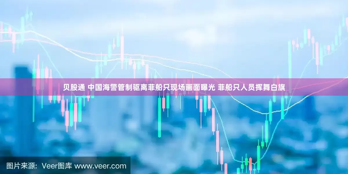 贝股通 中国海警管制驱离菲船只现场画面曝光 菲船只人员挥舞白旗