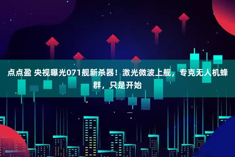 点点盈 央视曝光071舰新杀器！激光微波上舰，专克无人机蜂群，只是开始