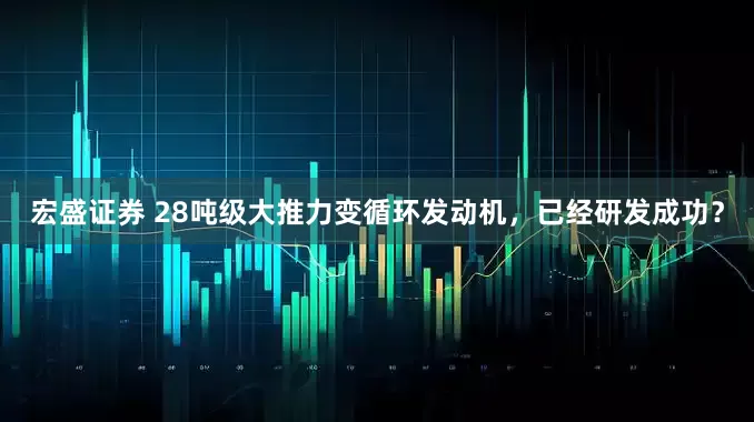 宏盛证券 28吨级大推力变循环发动机，已经研发成功？