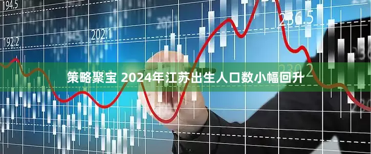 策略聚宝 2024年江苏出生人口数小幅回升