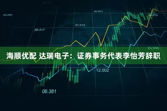 海顺优配 达瑞电子：证券事务代表李怡芳辞职