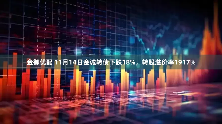 金御优配 11月14日金诚转债下跌18%，转股溢价率1917%