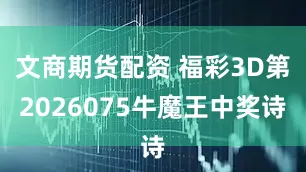 文商期货配资 福彩3D第2026075牛魔王中奖诗