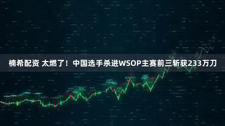 楠希配资 太燃了！中国选手杀进WSOP主赛前三斩获233万刀