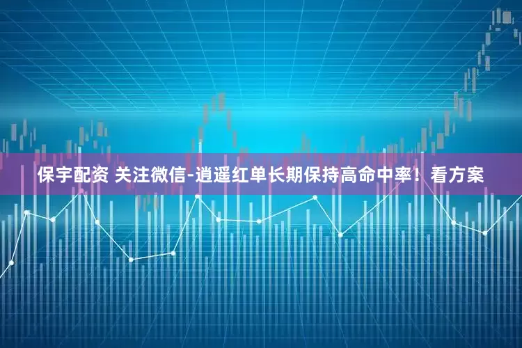 保宇配资 关注微信-逍遥红单长期保持高命中率！看方案