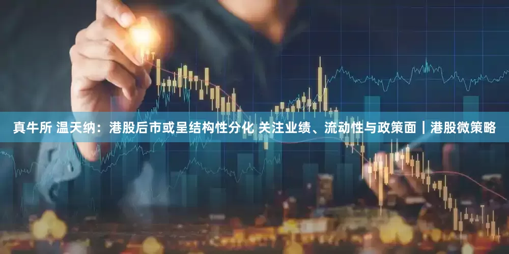 真牛所 温天纳：港股后市或呈结构性分化 关注业绩、流动性与政策面｜港股微策略